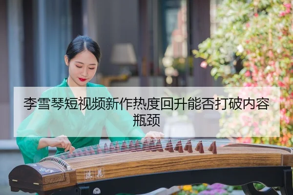 李雪琴短视频新作热度回升能否打破内容瓶颈