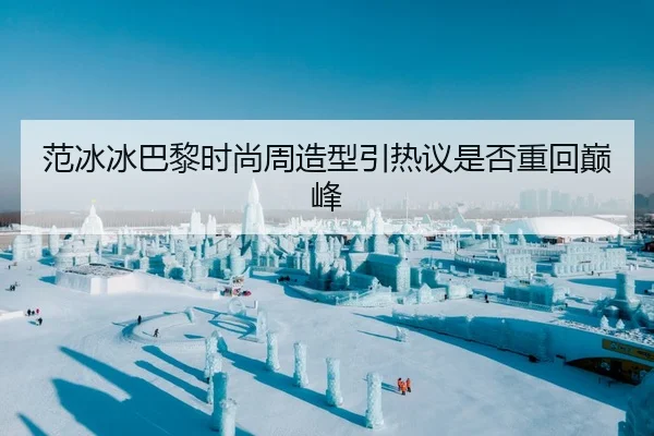 范冰冰巴黎时尚周造型引热议是否重回巅峰