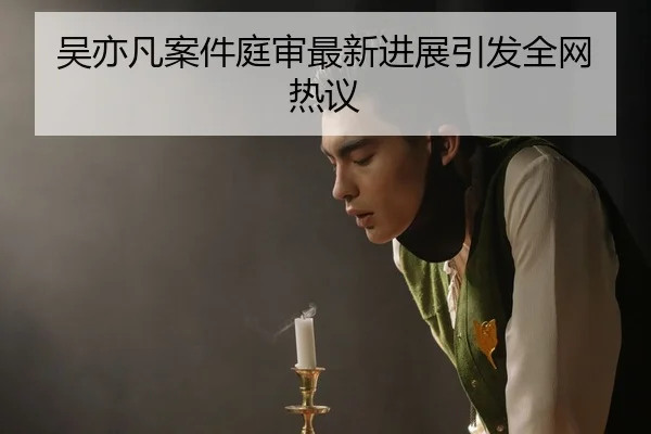 吴亦凡案件庭审最新进展引发全网热议