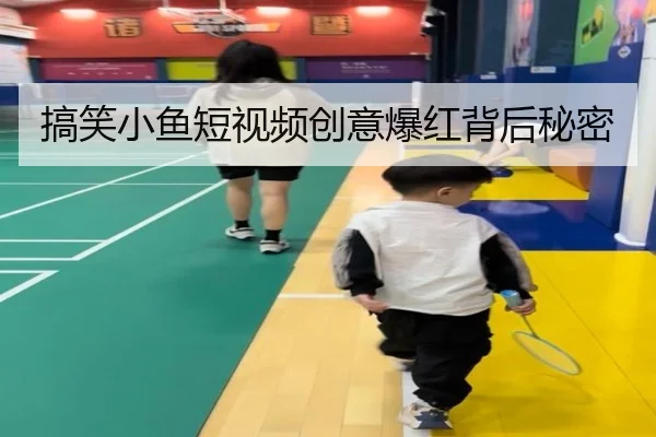 搞笑小鱼短视频创意爆红背后秘密