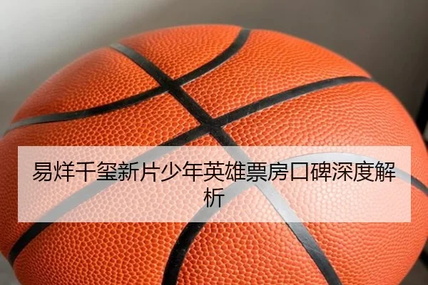 易烊千玺新片少年英雄票房口碑深度解析